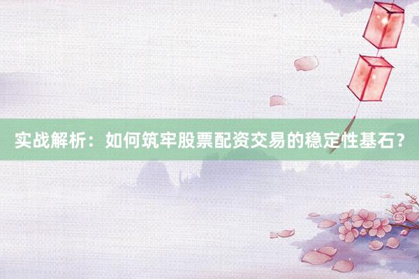 实战解析：如何筑牢股票配资交易的稳定性基石？