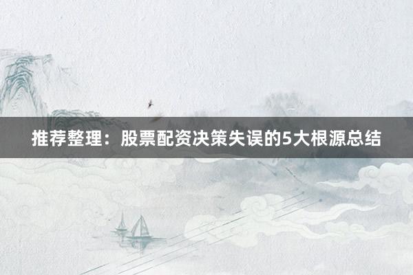 推荐整理：股票配资决策失误的5大根源总结