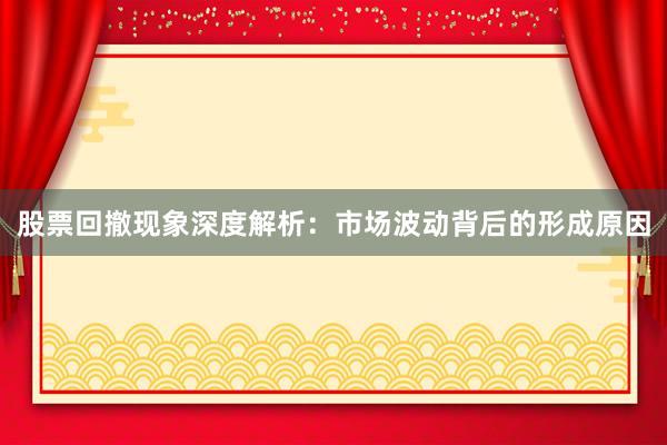 股票回撤现象深度解析：市场波动背后的形成原因