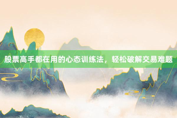 股票高手都在用的心态训练法，轻松破解交易难题