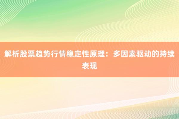 解析股票趋势行情稳定性原理：多因素驱动的持续表现