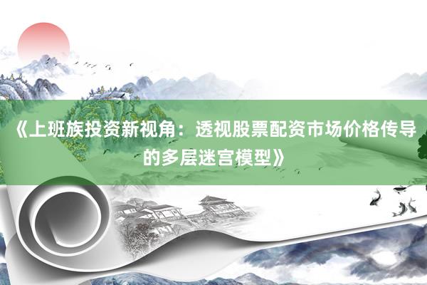 《上班族投资新视角:透视股票配资市场价格传导的多层迷宫模型》