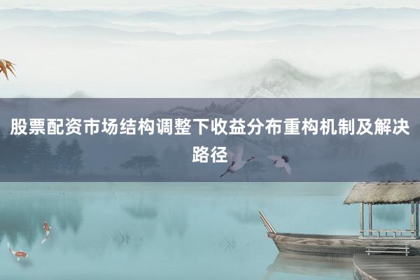 股票配资市场结构调整下收益分布重构机制及解决路径