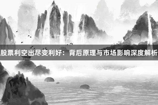 股票利空出尽变利好：背后原理与市场影响深度解析