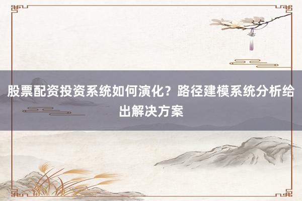 股票配资投资系统如何演化？路径建模系统分析给出解决方案