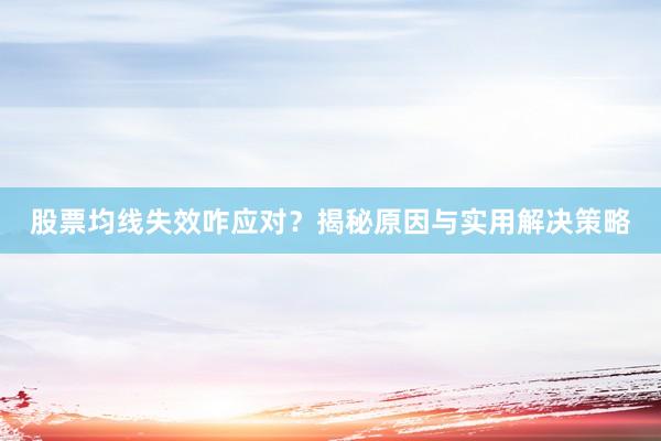 股票均线失效咋应对？揭秘原因与实用解决策略