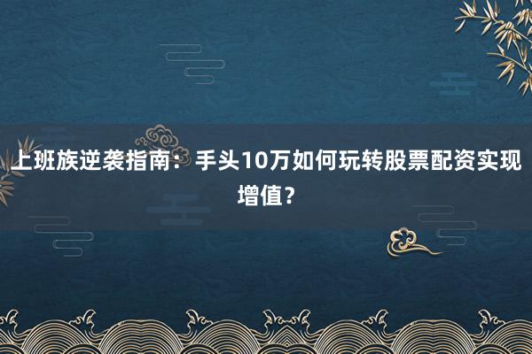 上班族逆袭指南:手头10万如何玩转股票配资实现增值?
