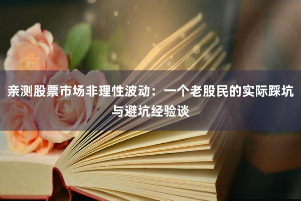 亲测股票市场非理性波动:一个老股民的实际踩坑与避坑经验谈
