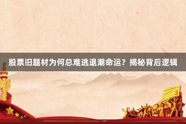 股票旧题材为何总难逃退潮命运？揭秘背后逻辑