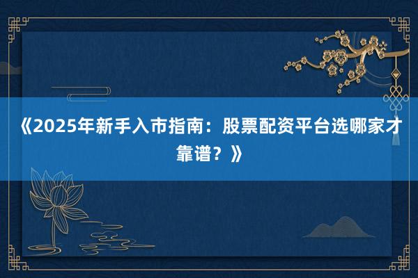 《2025年新手入市指南：股票配资平台选哪家才靠谱？》
