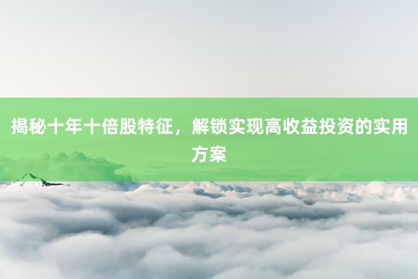 揭秘十年十倍股特征，解锁实现高收益投资的实用方案