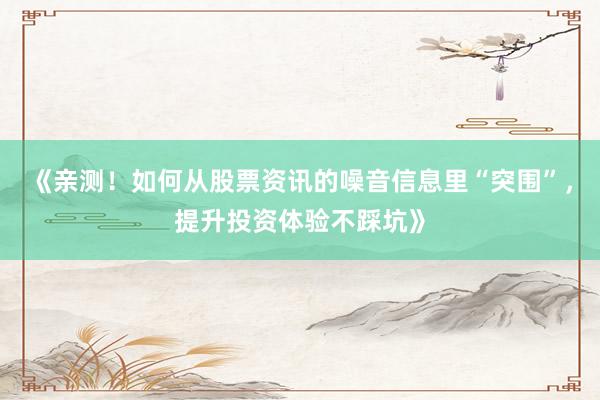 《亲测!如何从股票资讯的噪音信息里“突围”,提升投资体验不踩坑》