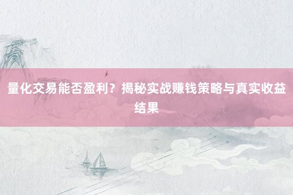 量化交易能否盈利？揭秘实战赚钱策略与真实收益结果