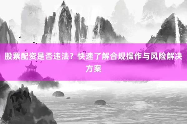 股票配资是否违法?快速了解合规操作与风险解决方案