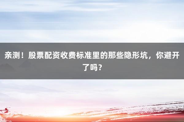 亲测！股票配资收费标准里的那些隐形坑，你避开了吗？