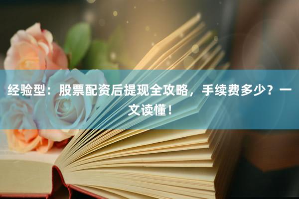 经验型：股票配资后提现全攻略，手续费多少？一文读懂！