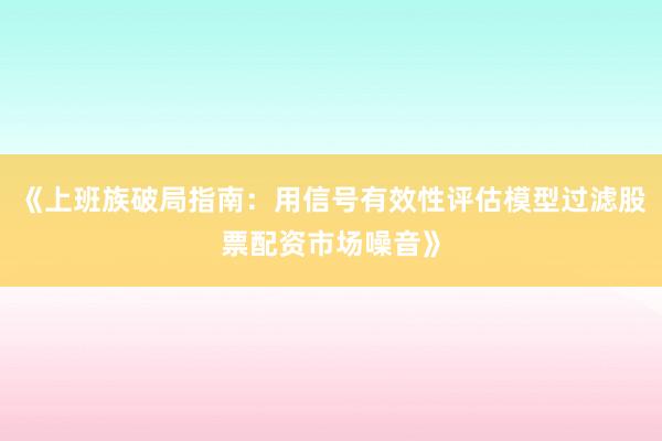 《上班族破局指南：用信号有效性评估模型过滤股票配资市场噪音》