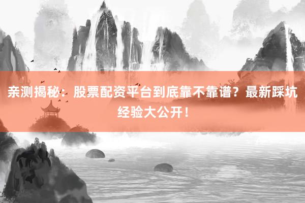 亲测揭秘：股票配资平台到底靠不靠谱？最新踩坑经验大公开！
