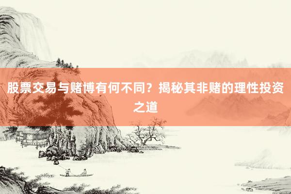 股票交易与赌博有何不同?揭秘其非赌的理性投资之道