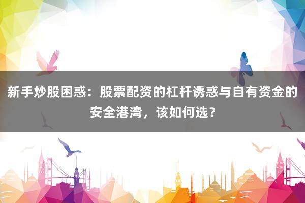 新手炒股困惑：股票配资的杠杆诱惑与自有资金的安全港湾，该如何选？
