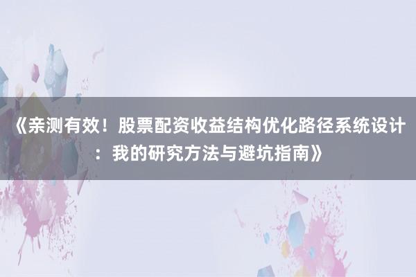 《亲测有效！股票配资收益结构优化路径系统设计：我的研究方法与避坑指南》
