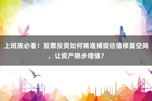 上班族必看！股票投资如何精准捕捉估值修复空间，让资产稳步增值？