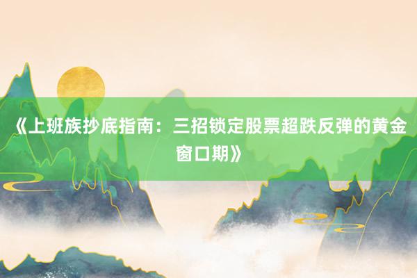 《上班族抄底指南：三招锁定股票超跌反弹的黄金窗口期》