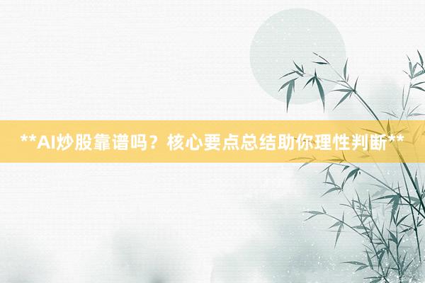**AI炒股靠谱吗？核心要点总结助你理性判断**