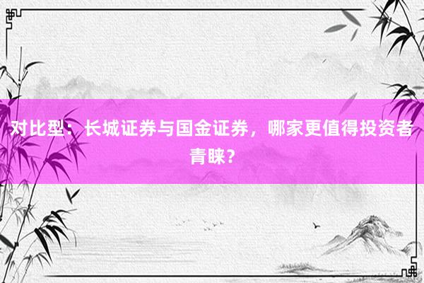 对比型：长城证券与国金证券，哪家更值得投资者青睐？