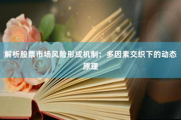 解析股票市场风险形成机制：多因素交织下的动态原理