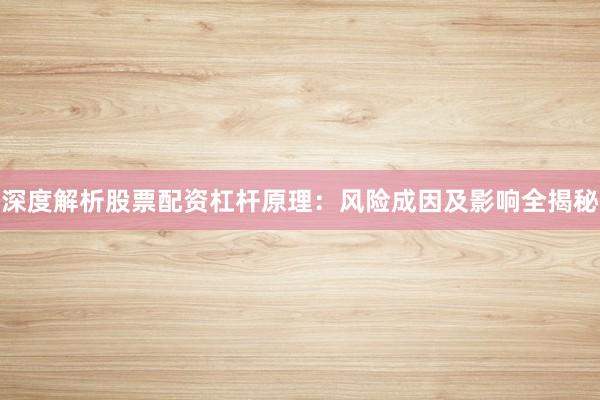 深度解析股票配资杠杆原理：风险成因及影响全揭秘
