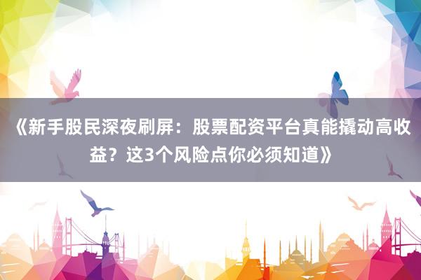 《新手股民深夜刷屏：股票配资平台真能撬动高收益？这3个风险点你必须知道》