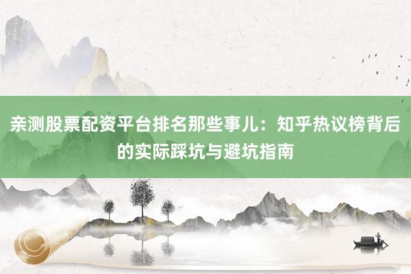 亲测股票配资平台排名那些事儿：知乎热议榜背后的实际踩坑与避坑指南