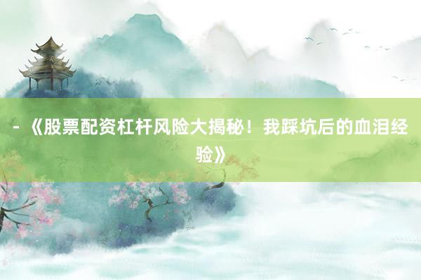 - 《股票配资杠杆风险大揭秘！我踩坑后的血泪经验》