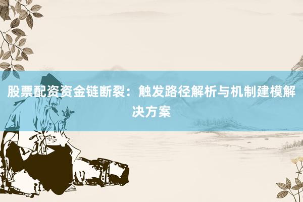 股票配资资金链断裂：触发路径解析与机制建模解决方案
