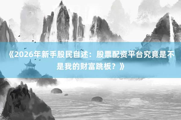 《2026年新手股民自述：股票配资平台究竟是不是我的财富跳板？》