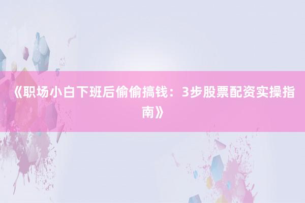 《职场小白下班后偷偷搞钱：3步股票配资实操指南》