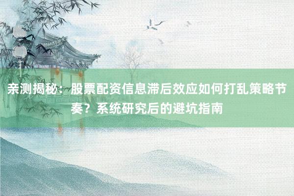 亲测揭秘：股票配资信息滞后效应如何打乱策略节奏？系统研究后的避坑指南