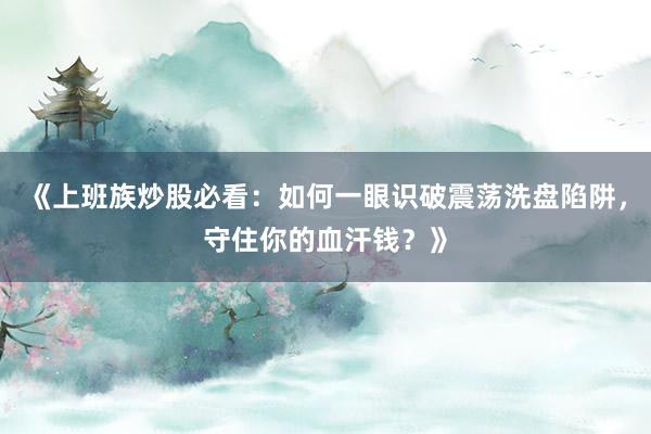 《上班族炒股必看：如何一眼识破震荡洗盘陷阱，守住你的血汗钱？》
