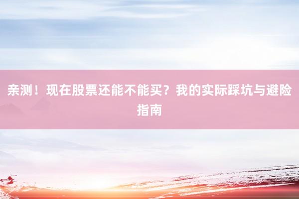 亲测！现在股票还能不能买？我的实际踩坑与避险指南