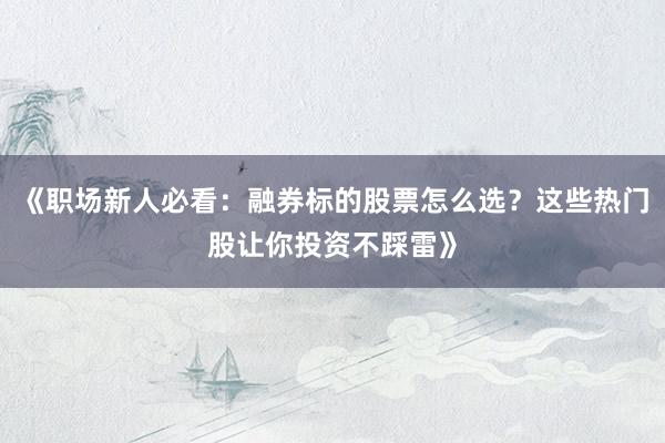 《职场新人必看:融券标的股票怎么选?这些热门股让你投资不踩雷》
