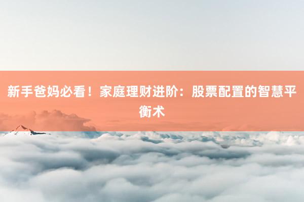 新手爸妈必看！家庭理财进阶：股票配置的智慧平衡术