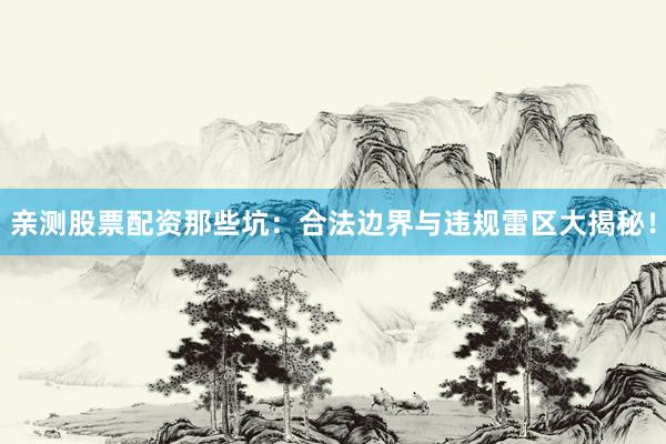 亲测股票配资那些坑：合法边界与违规雷区大揭秘！