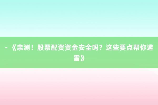 - 《亲测！股票配资资金安全吗？这些要点帮你避雷》