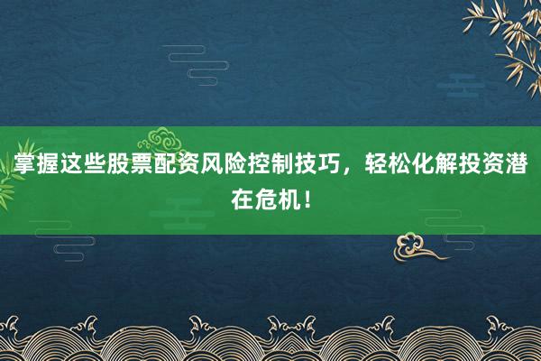 掌握这些股票配资风险控制技巧，轻松化解投资潜在危机！
