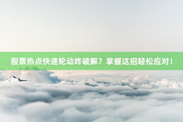 股票热点快速轮动咋破解？掌握这招轻松应对！