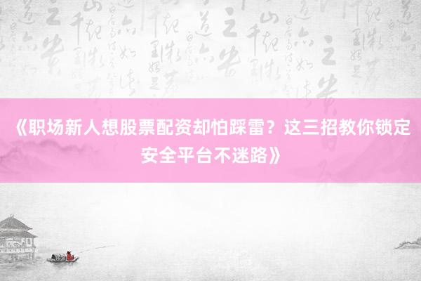 《职场新人想股票配资却怕踩雷?这三招教你锁定安全平台不迷路》