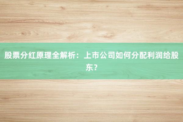 股票分红原理全解析：上市公司如何分配利润给股东？