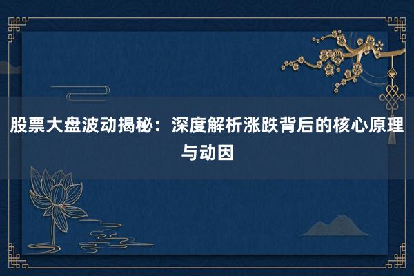股票大盘波动揭秘：深度解析涨跌背后的核心原理与动因
