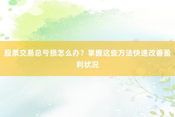 股票交易总亏损怎么办？掌握这些方法快速改善盈利状况